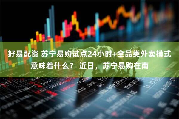 好易配资 苏宁易购试点24小时+全品类外卖模式意味着什么？ 近日，苏宁易购在南
