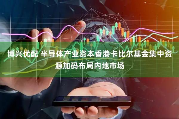 博兴优配 半导体产业资本香港卡比尔基金集中资源加码布局内地市场