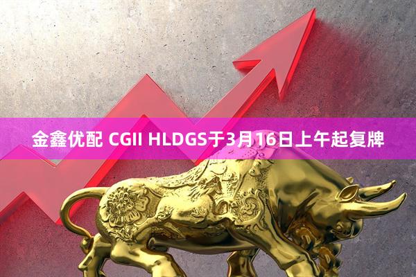 金鑫优配 CGII HLDGS于3月16日上午起复牌