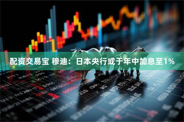 配资交易宝 穆迪：日本央行或于年中加息至1%