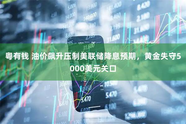 粤有钱 油价飙升压制美联储降息预期，黄金失守5000美元关口