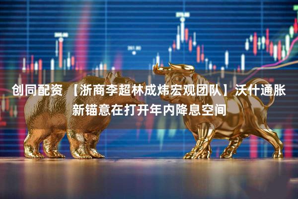 创同配资 【浙商李超林成炜宏观团队】沃什通胀新锚意在打开年内降息空间