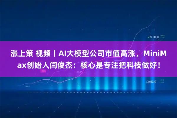 涨上策 视频丨AI大模型公司市值高涨，MiniMax创始人闫俊杰：核心是专注把科技做好！