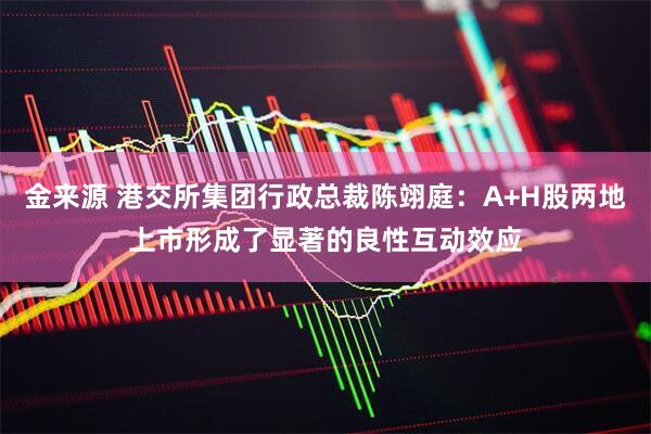 金来源 港交所集团行政总裁陈翊庭：A+H股两地上市形成了显著的良性互动效应