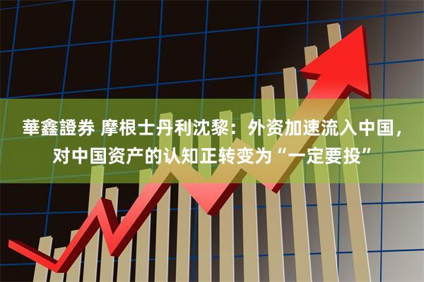 華鑫證券 摩根士丹利沈黎:外资加速流入中国,对中国资产的认知正转变为“一定要投”