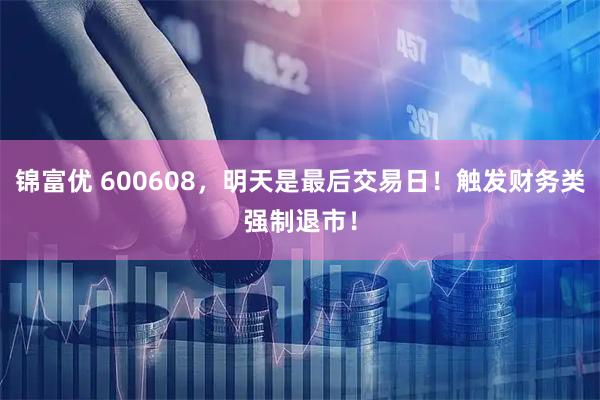锦富优 600608，明天是最后交易日！触发财务类强制退市！
