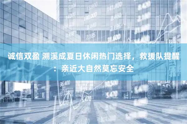 诚信双盈 溯溪成夏日休闲热门选择,救援队提醒:亲近大自然莫忘安全