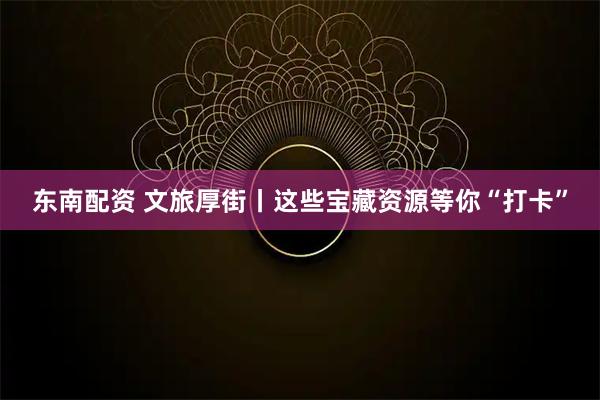 东南配资 文旅厚街丨这些宝藏资源等你“打卡”