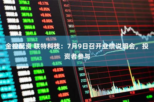金控配资 联特科技：7月9日召开业绩说明会，投资者参与