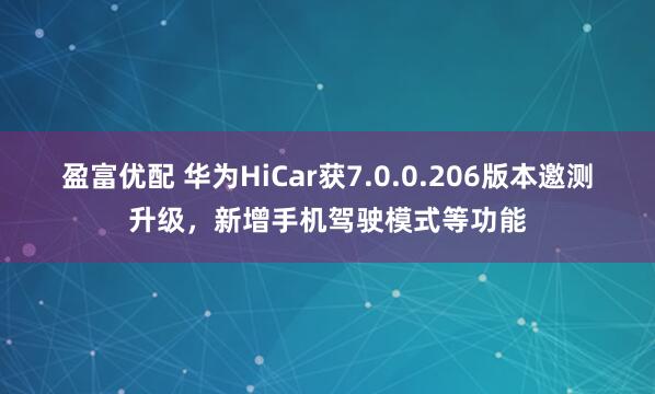盈富优配 华为HiCar获7.0.0.206版本邀测升级，新增手机驾驶模式等功能