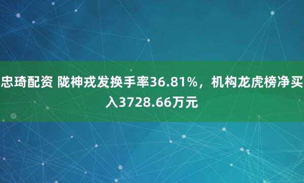 忠琦配资 陇神戎发换手率36.81%，机构龙虎榜净买入3728.66万元