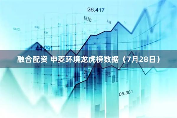 融合配资 申菱环境龙虎榜数据（7月28日）