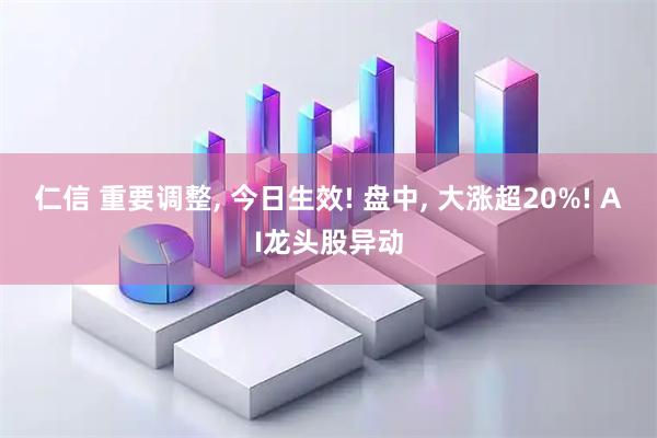 仁信 重要调整, 今日生效! 盘中, 大涨超20%! AI龙头股异动