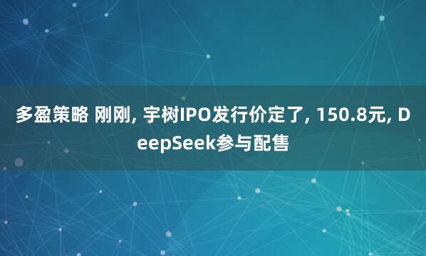 多盈策略 刚刚, 宇树IPO发行价定了, 150.8元, DeepSeek参与配售