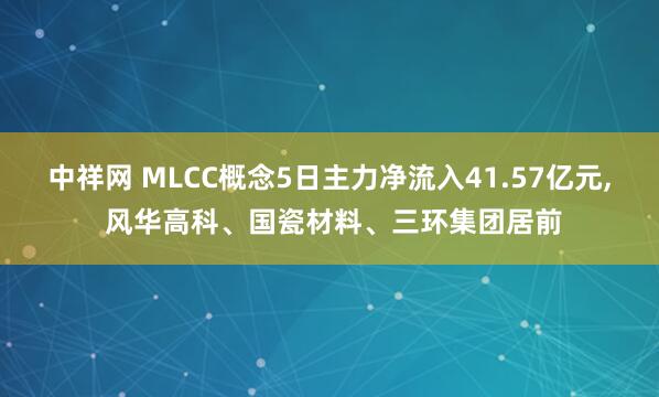 中祥网 MLCC概念5日主力净流入41.57亿元, 风华高科、国瓷材料、三环集团居前