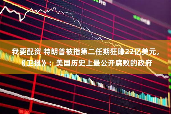 我要配资 特朗普被指第二任期狂赚22亿美元，《卫报》：美国历史上最公开腐败的政府