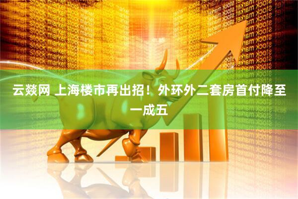 云燚网 上海楼市再出招！外环外二套房首付降至一成五