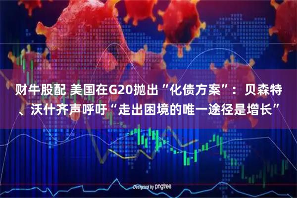 财牛股配 美国在G20抛出“化债方案”：贝森特、沃什齐声呼吁“走出困境的唯一途径是增长”