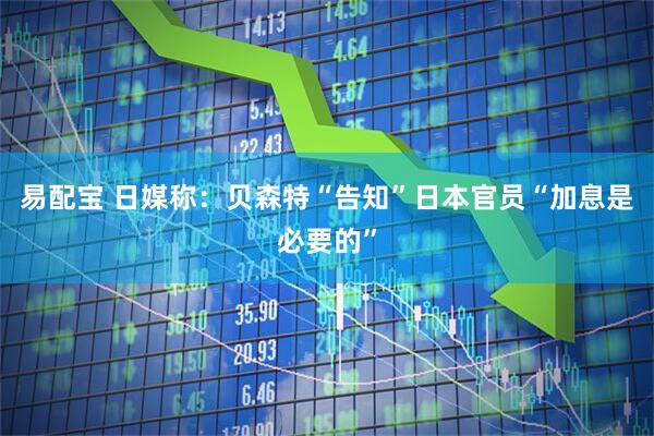 易配宝 日媒称：贝森特“告知”日本官员“加息是必要的”