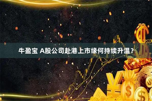 牛盈宝 A股公司赴港上市缘何持续升温？