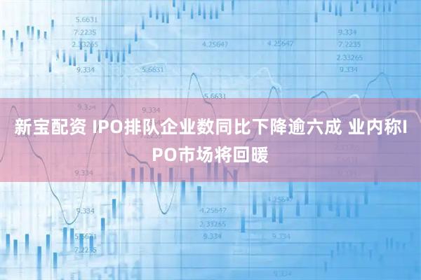 新宝配资 IPO排队企业数同比下降逾六成 业内称IPO市场将回暖